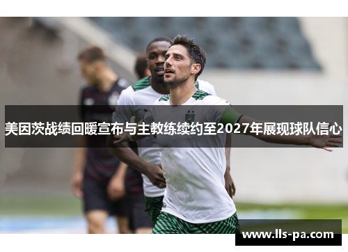 美因茨战绩回暖宣布与主教练续约至2027年展现球队信心 美因茨战绩回暖宣布与主教练续约至2027年展现球队信心