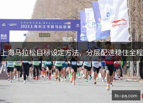 上海马拉松目标设定方法，分层配速稳住全程